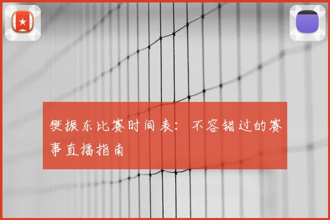 樊振东比赛时间表：不容错过的赛事直播指南