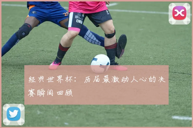 经典世界杯：历届最激动人心的决赛瞬间回顾