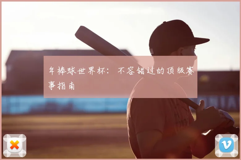 年棒球世界杯：不容错过的顶级赛事指南