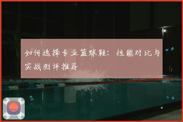 如何选择专业篮球鞋：性能对比与实战测评推荐