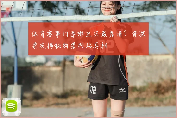 体育赛事门票哪里买最靠谱?资深票友揭秘购票网站真相