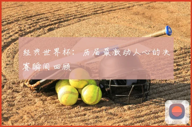 经典世界杯：历届最激动人心的决赛瞬间回顾