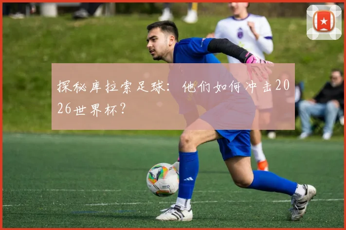 探秘库拉索足球：他们如何冲击2026世界杯？