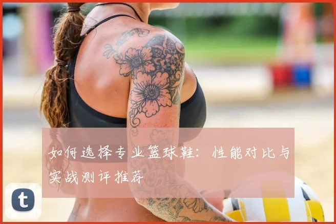 如何选择专业篮球鞋:性能对比与实战测评推荐